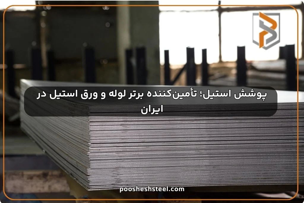 پوشش استیل؛ تأمین‌کننده برتر لوله و ورق استیل در ایران