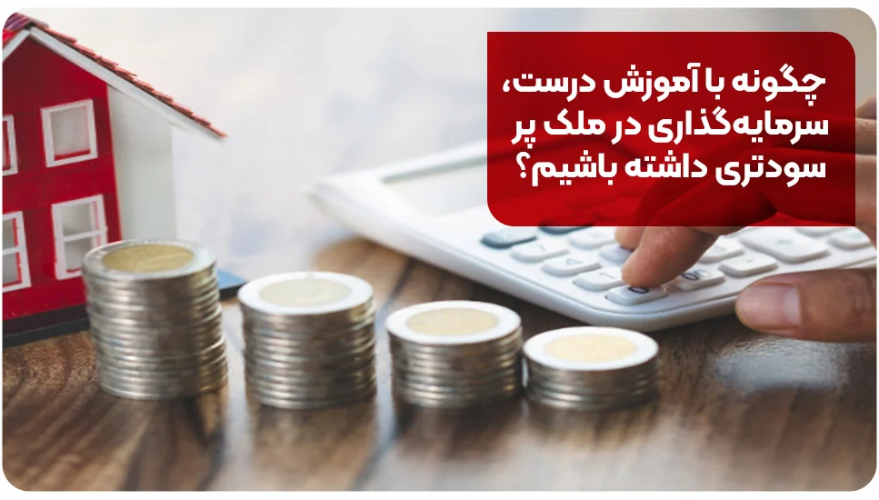 چگونه با آموزش درست، سرمایه‌گذاری در ملک پر سودتری داشته باشیم؟
